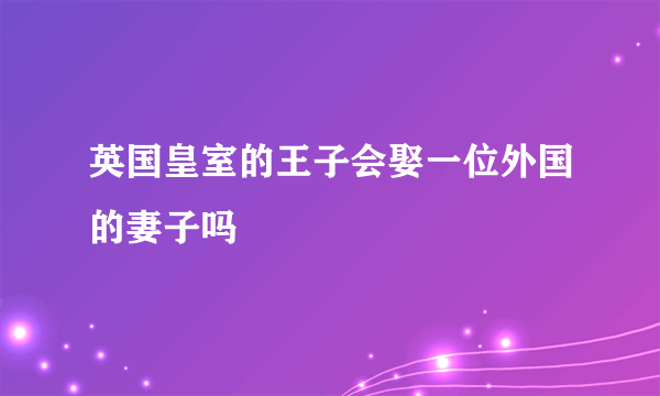 英国皇室的王子会娶一位外国的妻子吗