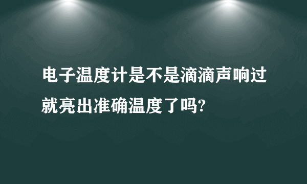 电子温度计是不是滴滴声响过就亮出准确温度了吗?