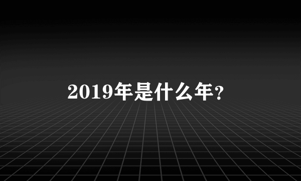 2019年是什么年？