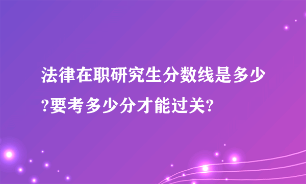 法律在职研究生分数线是多少?要考多少分才能过关?