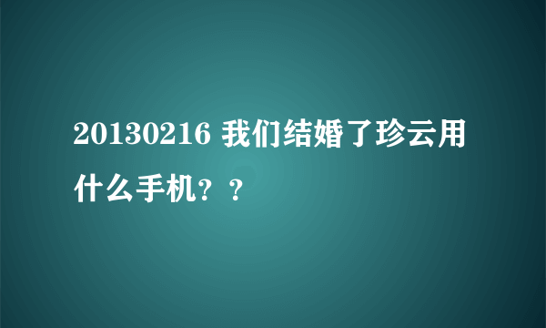 20130216 我们结婚了珍云用什么手机？？