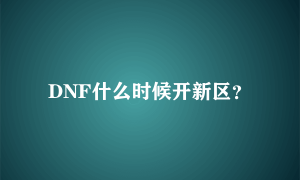 DNF什么时候开新区？