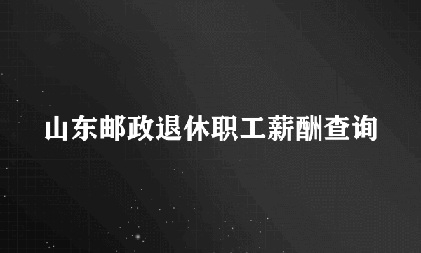 山东邮政退休职工薪酬查询