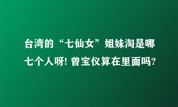 台湾的“七仙女”姐妹淘是哪七个人呀! 曾宝仪算在里面吗?