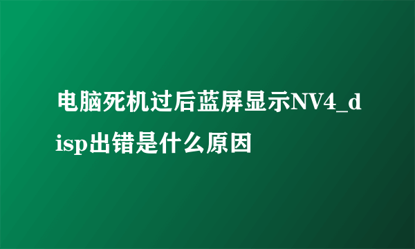 电脑死机过后蓝屏显示NV4_disp出错是什么原因