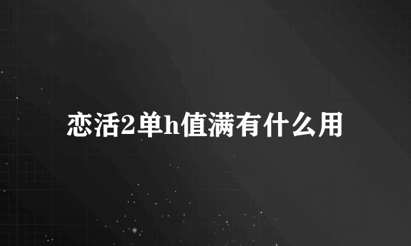 恋活2单h值满有什么用