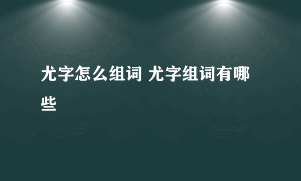 尤字怎么组词 尤字组词有哪些