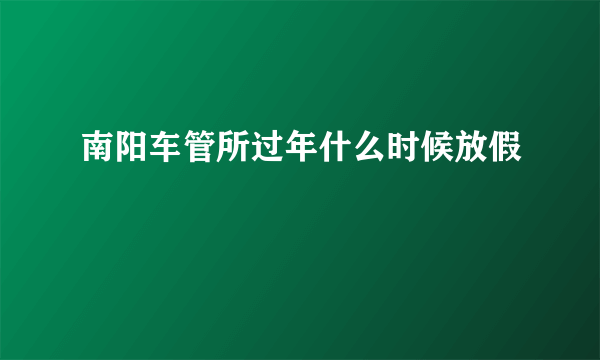 南阳车管所过年什么时候放假