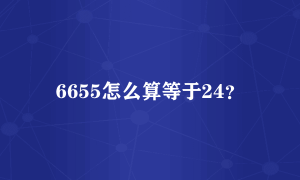 6655怎么算等于24？