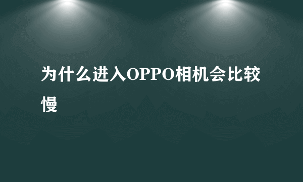 为什么进入OPPO相机会比较慢