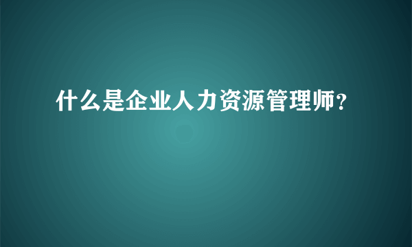 什么是企业人力资源管理师？