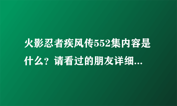 火影忍者疾风传552集内容是什么？请看过的朋友详细讲述一遍，要灰常详细的，谢谢！必采纳