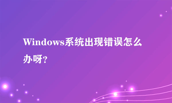 Windows系统出现错误怎么办呀？