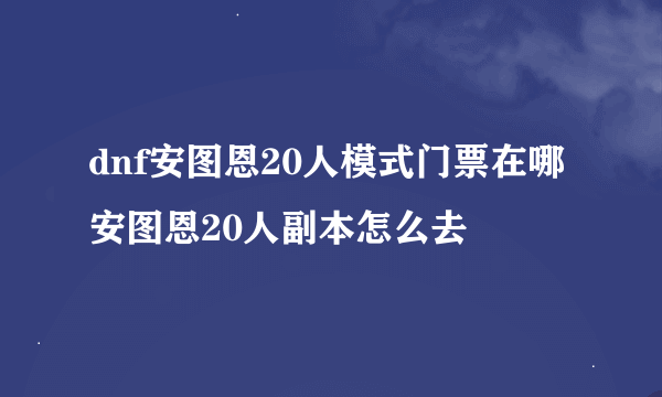 dnf安图恩20人模式门票在哪安图恩20人副本怎么去