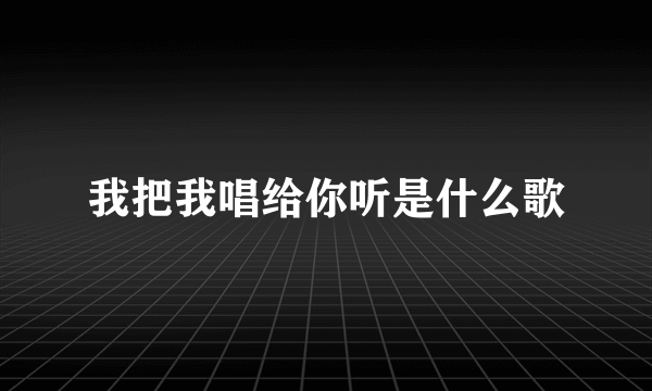 我把我唱给你听是什么歌