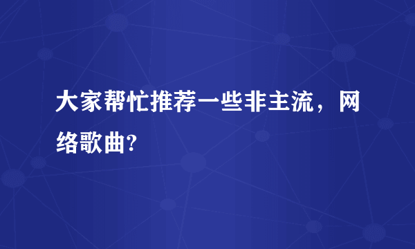 大家帮忙推荐一些非主流，网络歌曲?