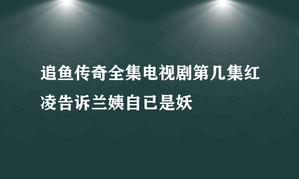 追鱼传奇全集电视剧第几集红凌告诉兰姨自已是妖