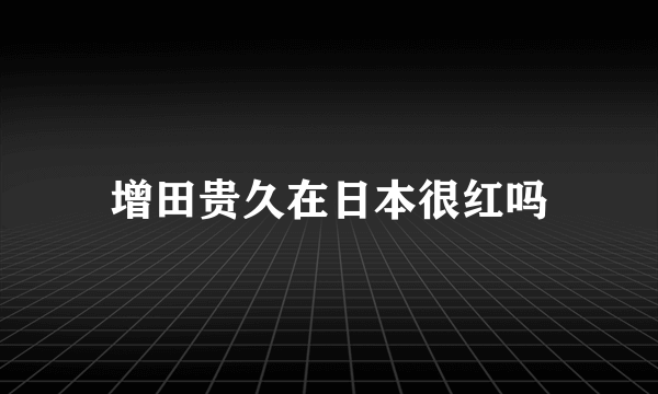 增田贵久在日本很红吗