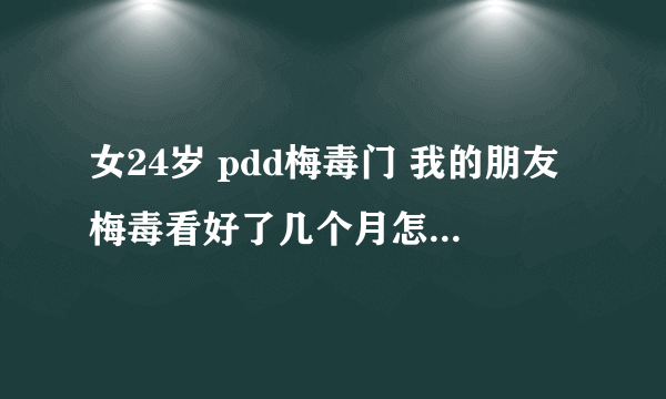 女24岁 pdd梅毒门 我的朋友梅毒看好了几个月怎么又发病了大神们帮帮忙