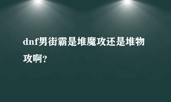 dnf男街霸是堆魔攻还是堆物攻啊？