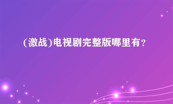 (激战)电视剧完整版哪里有？