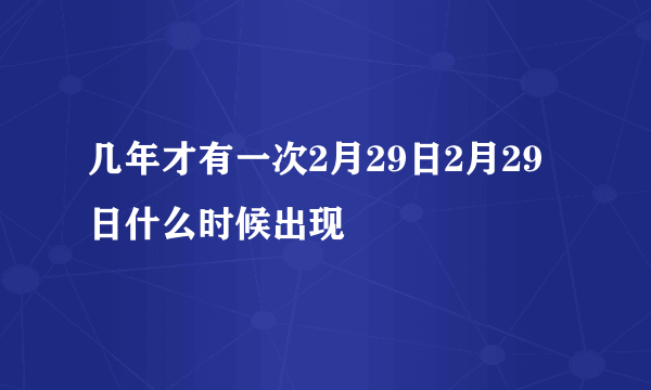 几年才有一次2月29日2月29日什么时候出现