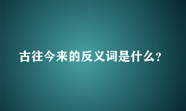 古往今来的反义词是什么？