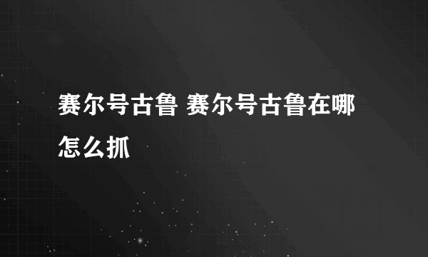 赛尔号古鲁 赛尔号古鲁在哪怎么抓