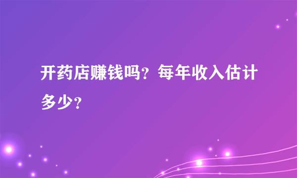 开药店赚钱吗？每年收入估计多少？