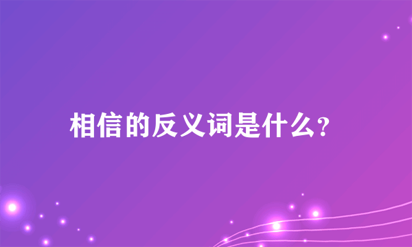 相信的反义词是什么？