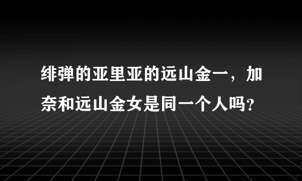 绯弹的亚里亚的远山金一，加奈和远山金女是同一个人吗？