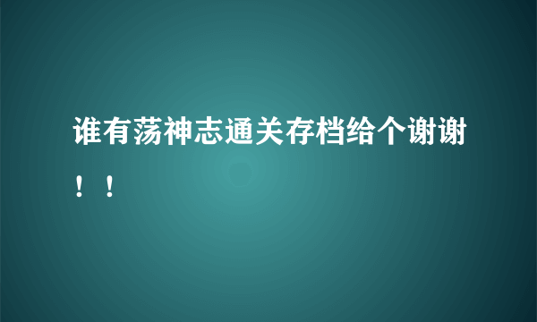 谁有荡神志通关存档给个谢谢！！