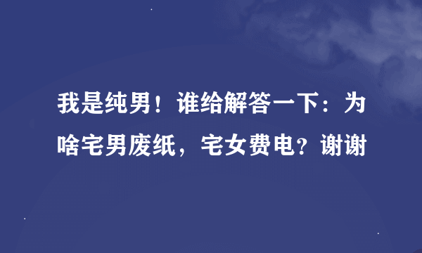 我是纯男！谁给解答一下：为啥宅男废纸，宅女费电？谢谢