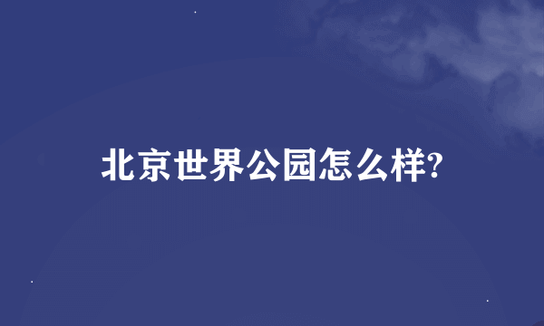 北京世界公园怎么样?