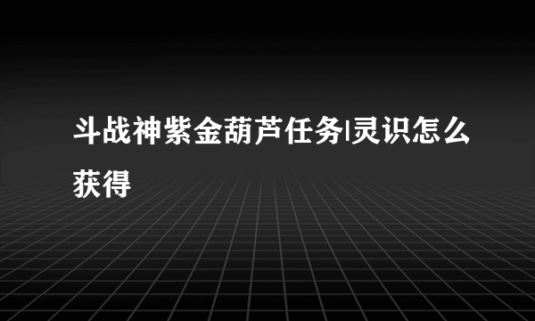 斗战神紫金葫芦任务|灵识怎么获得