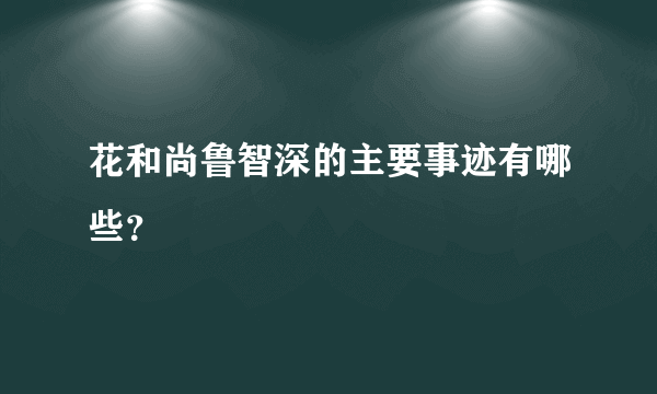 花和尚鲁智深的主要事迹有哪些？