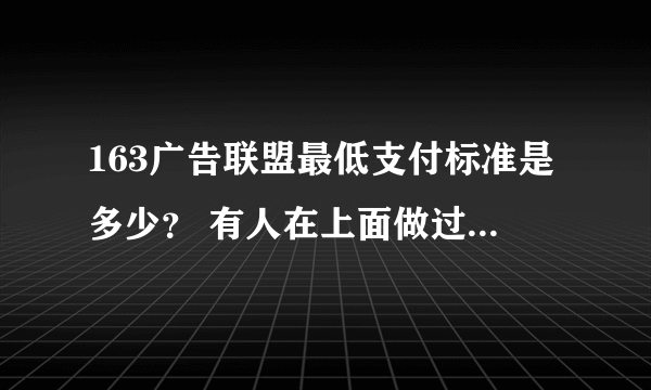 163广告联盟最低支付标准是多少？ 有人在上面做过么，感觉怎么样