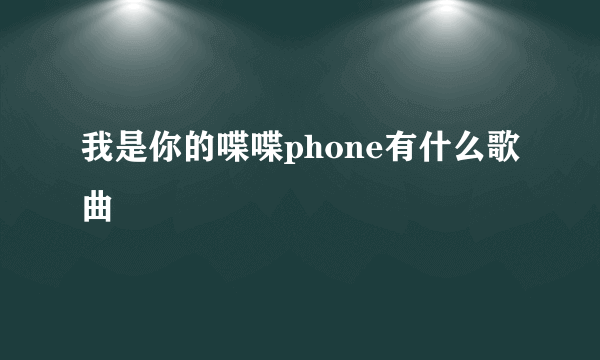 我是你的喋喋phone有什么歌曲