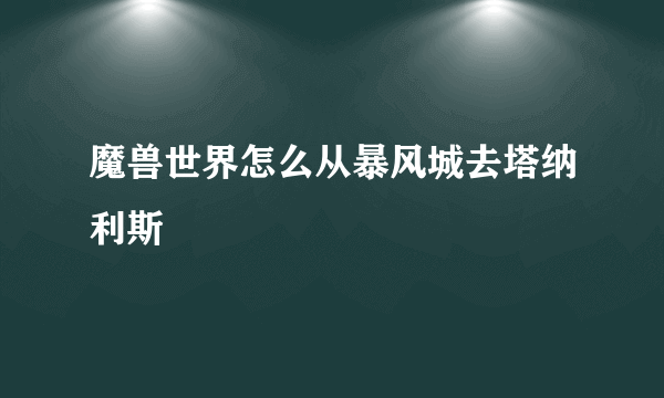 魔兽世界怎么从暴风城去塔纳利斯