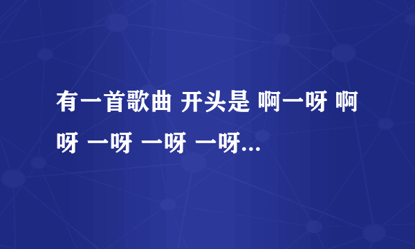 有一首歌曲 开头是 啊一呀 啊呀 一呀 一呀 一呀 啊一呀 诶呀