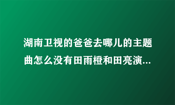 湖南卫视的爸爸去哪儿的主题曲怎么没有田雨橙和田亮演唱呢？而且听了怎么不像是恬恬妹妹唱的呢