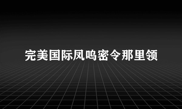 完美国际凤呜密令那里领