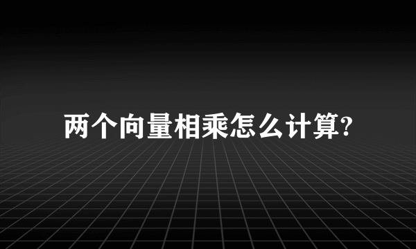 两个向量相乘怎么计算?