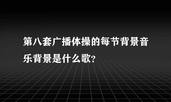 第八套广播体操的每节背景音乐背景是什么歌？