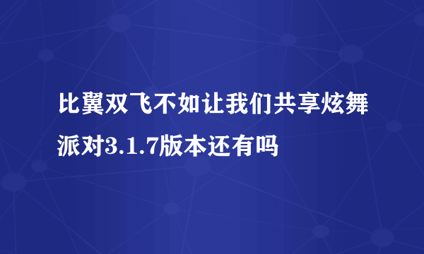 比翼双飞不如让我们共享炫舞派对3.1.7版本还有吗