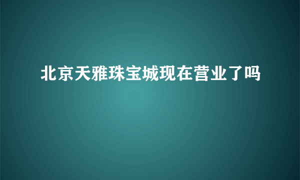 北京天雅珠宝城现在营业了吗