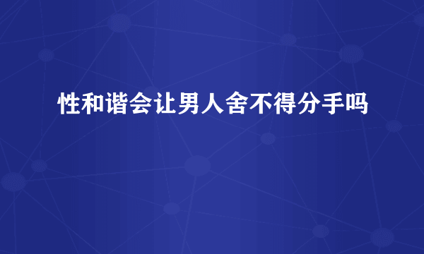 性和谐会让男人舍不得分手吗