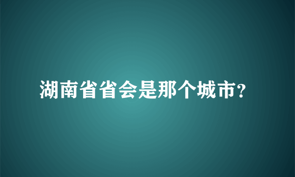 湖南省省会是那个城市？