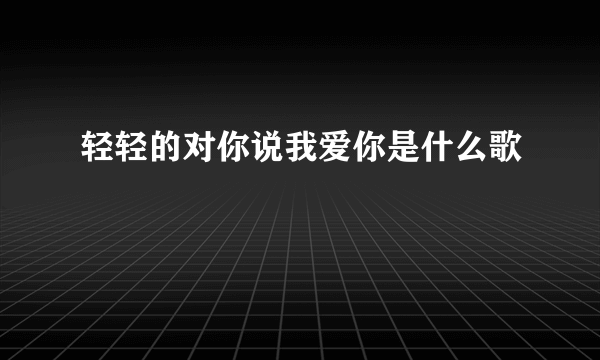 轻轻的对你说我爱你是什么歌