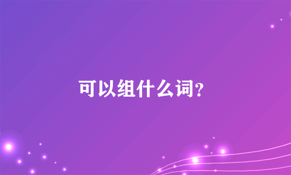 可以组什么词？